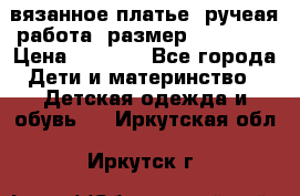 вязанное платье. ручеая работа. размер 116-122. › Цена ­ 4 800 - Все города Дети и материнство » Детская одежда и обувь   . Иркутская обл.,Иркутск г.